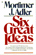 Six Great Ideas: Truth, Goodness, Beauty, Liberty, Equality, Justice: Ideas We Judge By, Ideas We Act on