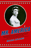 Mr. America: How Muscular Millionaire Bernarr Macfadden Transformed the Nation Through Sex, Salad, and the Ultimate Starvation Diet
