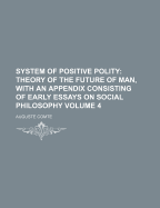 System of Positive Polity; Theory of the Future of Man, with an Appendix Consisting of Early Essays on Social Philosophy Volume 4