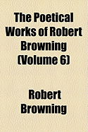 The Poetical Works of Robert Browning, Volume 6...