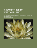 The Worthies of Westmorland: Or, Notable Persons Born in That County Since the Reformation
