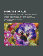 In Praise of Ale Or, Songs, Ballads, Epigrams and Anecdotes Relating to Beer, Malt and Hops