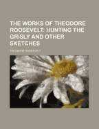 The Works of Theodore Roosevelt (Volume 3); Hunting the Grisly and Other Sketches