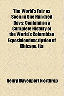 The World's Fair as Seen in One Hundred Days; Containing a Complete History of the World's Columbian Expositiondescription of Chicago, Its