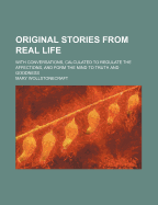 Original Stories, from Real Life; With Conversations, Calculated to Regulate the Affections, and Form the Mind to Truth and Goodness.