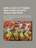 How a Race of Pygmies Was Found in North Africa and Spain; With Comments of Professors Virchow, Sayce, and Starr, the London Times, and Spectator. and Papers on Other Subjects