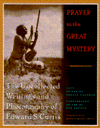 Prayer to the Great Mystery: The Uncollected Writings and Photography of Edward S. Curtis