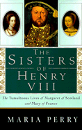 The Sisters of Henry VIII: The Tumultuous Lives of Margaret of Scotland and Mary of France