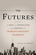 The Futures: The Rise of the Speculator and the Origins of the World's Biggest Markets