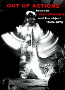 Out of Actions: Between Performance and the Object, 1949-1979