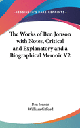 The Works of Ben Jonson: With Notes Critical and Explanatory, and a Biographical Memoir...