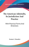 The American Admiralty, Its Jurisdiction and Practice: With Practical Forms and Directions