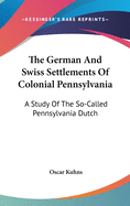 The German and Swiss Settlements of Colonial Pennsylvania: A Study of the So-Called Pennsylvania Dutch