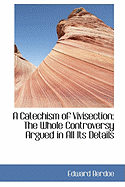 A Catechism of Vivisection: The Whole Controversy Argued in All Its Details