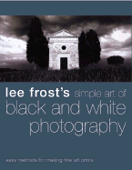 Lee Frost's Simple Art of Black and White Photography: Easy Methods for Making Fine Art Prints