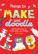 Things to Make and Doodle: Exciting Projects to Color, Cut, and Create