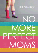 No More Perfect Moms: Learn to Love Your Real Life