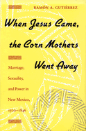 When Jesus Came, the Corn Mothers Went Away: Marriage, Sexuality, and Power in New Mexico, 1500-1846