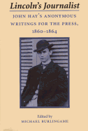 Lincoln's Journalist: John Hay's Anonymous Writings for the Press, 1860 - 1864