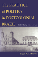 The Practice of Politics in Postcolonial Brazil: Porto Alegre, 1845-1895