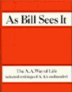 As Bill Sees It: Selected Writings of the A.A.'s Co-Founder