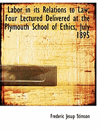Labor in Its Relations to Law; Four Lectured Delivered at the Plymouth School of Ethics, July 1895