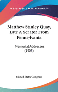 Matthew Stanley Quay, Late a Senator From Pennsylvania: Memorial Addresses (1905) (Hardback)