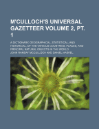 M'Culloch's Universal Gazetteer Volume 2, PT. 1; A Dictionary, Geographical, Statistical, and Historical, of the Various Countries, Places, and Principal Natural Objects in the World