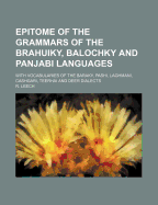 Epitome of the Grammars of the Brahuiky, Balochky and Panjabi Languages: With Vocabularies of the Baraky, Pashi, Laghmani, Cashgari, Teerhai and Deer Dialects R Leech