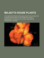 Milady's House Plants: The Complete Instructor and Guide to Success with Flowers and Plants in the Home, Including a Remarkable Chapter on the Ideal Sun Parlor...