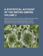 A Statistical Account of the British Empire Volume 2; Exhibiting Its Extent, Physical Capacities, Population, Industry, and Civil and Religious Institutions