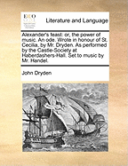 Alexander's Feast: Or, the Power of Music. an Ode. Wrote in Honour of St. Cecilia, by Mr. Dryden. as Performed by the Castle-Society at Haberdashers-Hall. Set to Music by Mr. Handel.