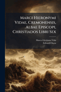Marci Hieronymi Vidae, Cremonensis, Albae Episcopi, Christiados Libri Sex