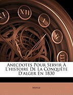 Anecdotes Pour Servir L'Histoire de La Conqute D'Alger En 1830