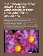 The Despatches of Earl Gower, English Ambassador at Paris from June 1790 to August 1792; To Which Are Added the Despatches of Mr. Lindsay and Mr. Monro, and the Diary of Viscount Palmerston in France During July and August 1791, Now Published for the Firs