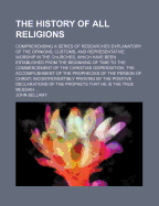The History of All Religions; Comprehending a Series of Researches Explanatory of the Opinions, Customs, and Representative Worship in the Churches, Which Have Been Established from the Beginning of Time to the Commencement of the Christian Dispensation T