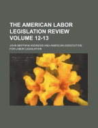 The American Labor Legislation Review Volume 12-13