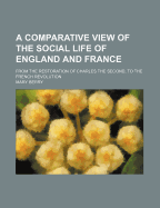 A Comparative View of the Social Life of England and France: From the Restoration of Charles the Second, to the French Revolution