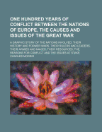 One Hundred Years of Conflict Between the Nations of Europe, the Causes and Issues of the Great War: A Graphic Story of the Nations Involved, Their History and Former Wars, Their Rulers and Leaders, Their Armies and Navies, Their Resources, The...