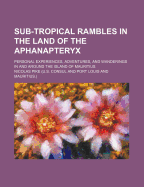Sub-Tropical Rambles in the Land of the Aphanapteryx: Personal Experiences, Adventures, and Wanderings in and Around the Island of Mauritius