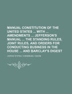 Manual Constitution of the United States with Amendments Jefferson's Manual Rules and Orders for the House and Senate and Barclay's Digest