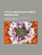 Little Visits with Great Americans; Or, Success Ideals and How to Attain Them