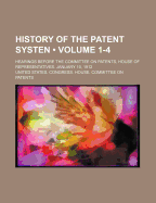 History of the Patent Systen (Volume 1-4); Hearings Before the Committee on Patents, House of Representatives. January 10, 1912