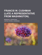 Francis W. Cushman (Late a Representative from Washington). Memorial Addresses
