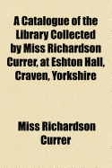 A Catalogue of the Library Collected by Miss Richardson Currer, at Eshton Hall, Craven, Yorkshire