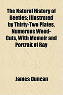The Natural History of Beetles; Illustrated by Thirty-Two Plates, Numerous Wood-Cuts, with Memoir and Portrait of Ray
