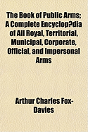 The Book of Public Arms; A Complete Encyclop]dia of All Royal, Territorial, Municipal, Corporate, Official, and Impersonal Arms