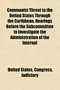 Communist Threat to the United States Through the Caribbean. Hearings Before the Subcommittee to Investigate the Administration of the Internal