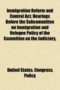 Immigration Reform and Control ACT; Hearings Before the Subcommittee on Immigration and Refugee Policy of the Committee on the Judiciary,