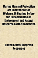 Marine Mammal Protection ACT Reauthorization (Volume 2); Hearing Before the Subcommittee on Environment and Natural Resources of the Committee